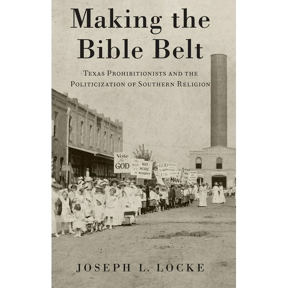 Making the Bible Belt: Texas Prohibitionists and the Politicization of Southern Religion, (Paperback)
