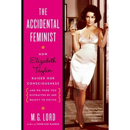 The Accidental Feminist: How Elizabeth Taylor Raised Our Consciousness and We Were Too Distracted by Her Beauty to Notice
