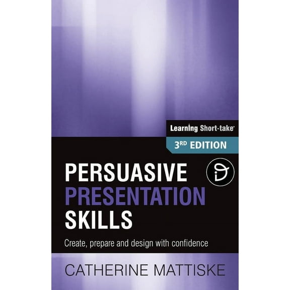Learning Short-Take Persuasive Presentation Skills: Create, prepare and design with confidence, (Paperback)