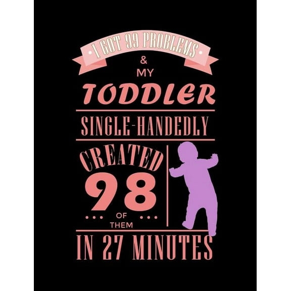 I Got 99 Problems And My Toddler Single Handedly Created 98 Of Them: Funny Quotes and Pun Themed College Ruled Composition Notebook (Paperback)