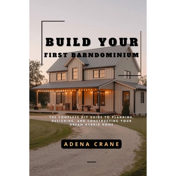 Build Your First Barndominium: The Complete DIY Guide to Planning, Designing, and Constructing Your Dream Hybrid Home, (Paperback)