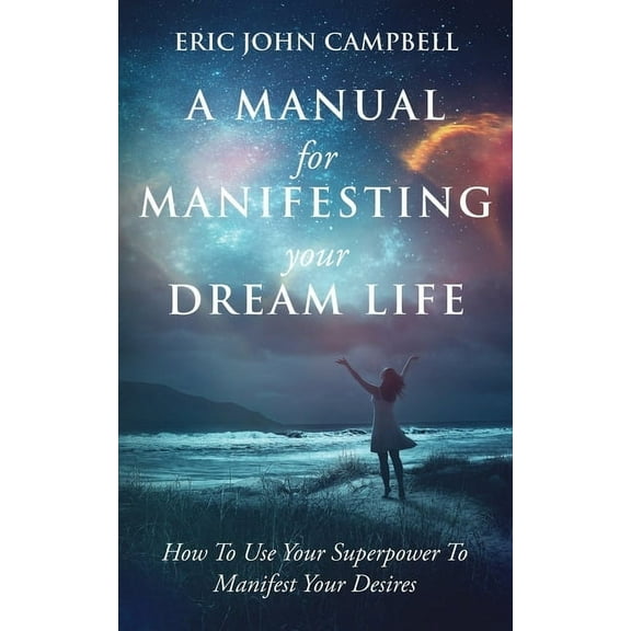 A Manual For Manifesting Your Dream Life: How To Use Your Superpower To Manifest Your Desires, (Paperback)