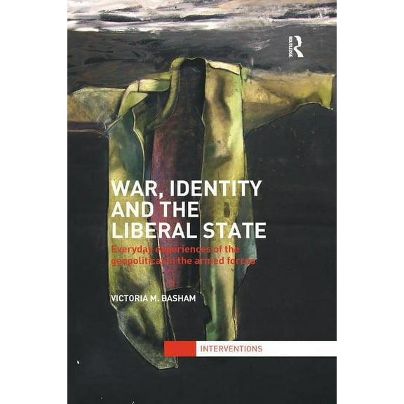 Interventions War, Identity and the Liberal State: Everyday Experiences of the Geopolitical in the Armed Forces, (Paperback)