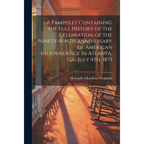 A Pamphlet Containing the Full History of the Celebration of the Ninety-ninth Anniversary of American Independence in Atlanta, Ga., July 4th, 1875 (Paperback)