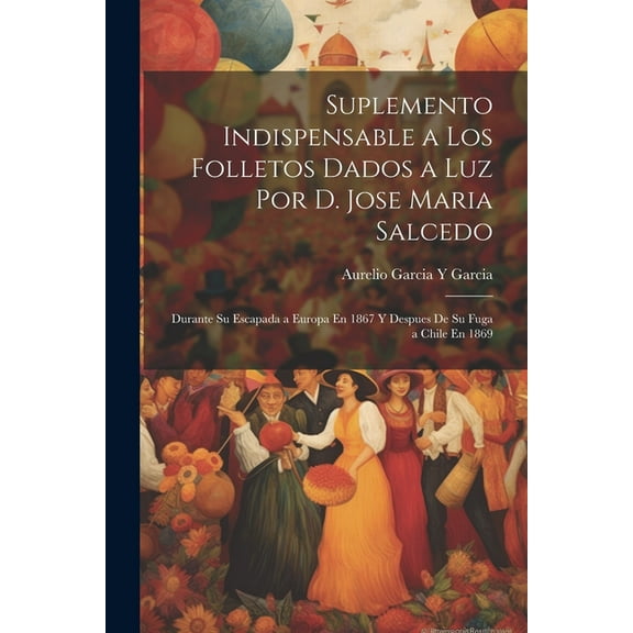 Suplemento Indispensable a Los Folletos Dados a Luz Por D. Jose Maria Salcedo: Durante Su Escapada a Europa En 1867 Y Despues De Su Fuga a Chile En 1869 (Paperback)