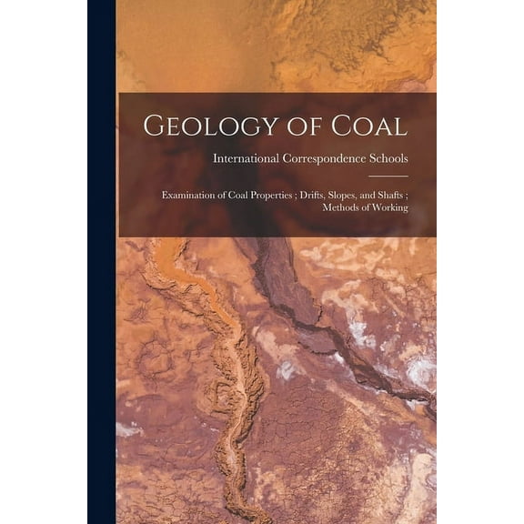 Geology of Coal; Examination of Coal Properties; Drifts, Slopes, and Shafts; Methods of Working (Paperback)