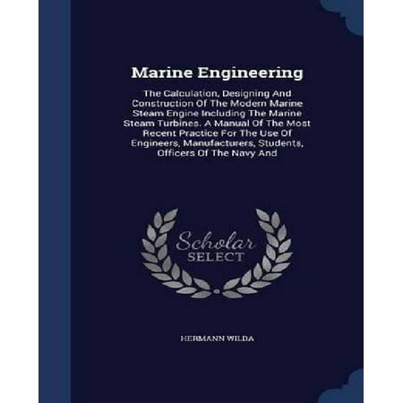 Steam Manual - Marine Engineering : The Calculation, Designing and Construction of the Modern Marine Steam Engine Including the Marine Steam Turbines. a Manual of the Most Recent Practice for the Use of Engineers, Manufacturers, Students, Officers of the Navy and