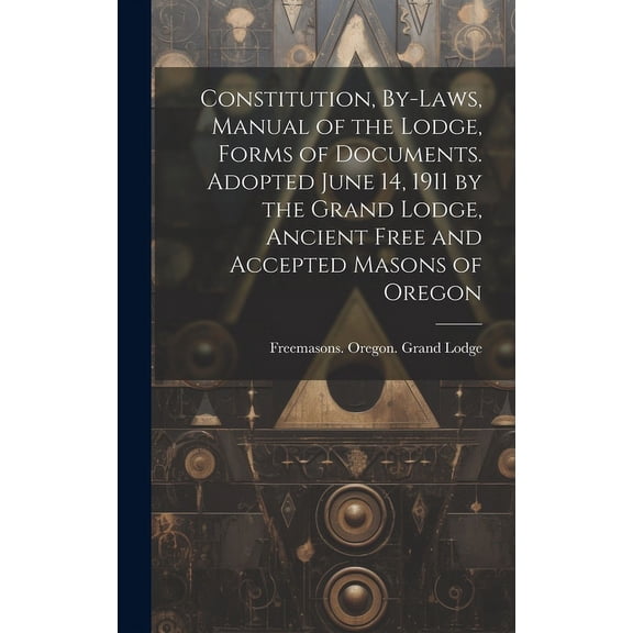 Constitution, By-laws, Manual of the Lodge, Forms of Documents. Adopted June 14, 1911 by the Grand Lodge, Ancient Free and Accepted Masons of Oregon (Hardcover)