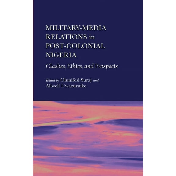 Military-Media Relations in Post-Colonial Nigeria: Clashes, Ethics, and Prospects (Hardcover)