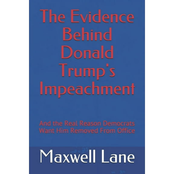 The Evidence Behind Donald Trump's Impeachment : And the Real Reason Democrats Want Him Removed From Office