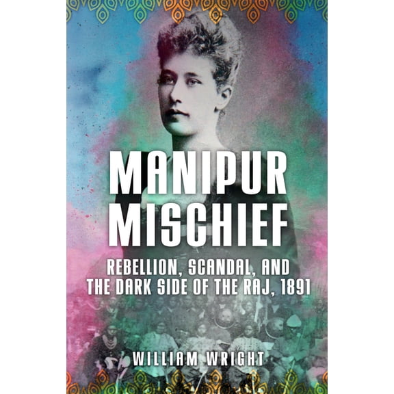 Manipur Mischief : Rebellion, Scandal and the Dark Side of the Raj, 1891 (Hardcover)