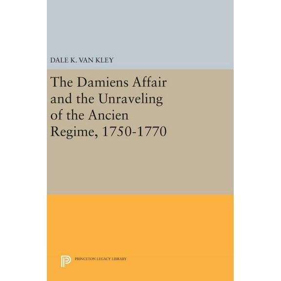 Princeton Legacy Library The Damiens Affair and the Unraveling of the Ancien Regime, 1750-1770, Book 506, (Hardcover)