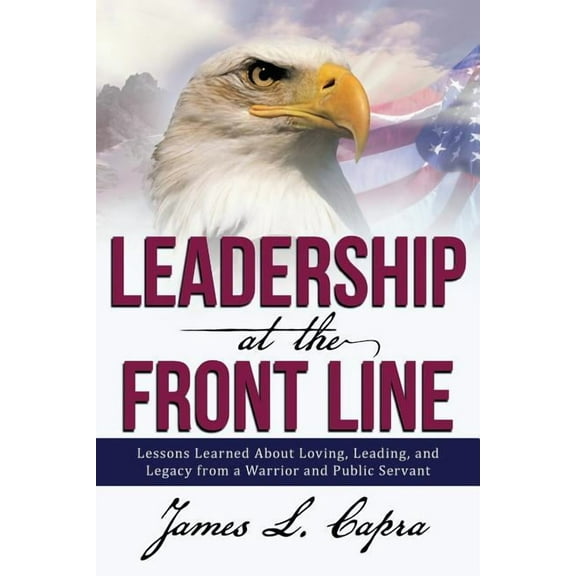 Leadership At the Front Line: Lessons Learned About Loving, Leading, and Legacy from a Warrior and Public Servant, (Paperback)
