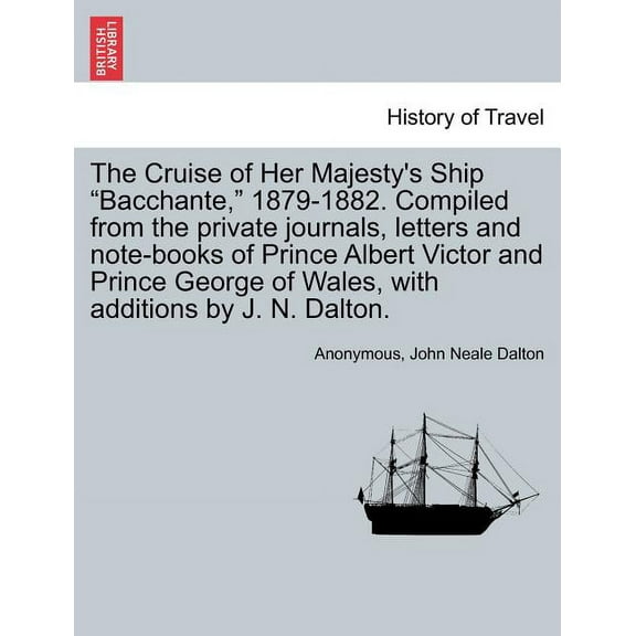 The Cruise of Her Majesty's Ship "Bacchante," 1879-1882. Compiled from the private journals, letters and note-books of Prince Albert Victor and Prince George of Wales, with additions by J. N. Dalton.