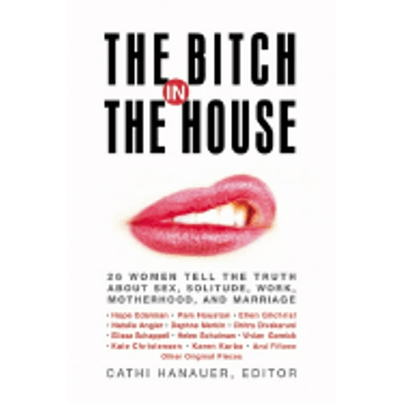 The Bitch in the House: 26 Women Tell the Truth About Sex, Solitude, Work, Motherhood, and Marriage Cathi Hanauer