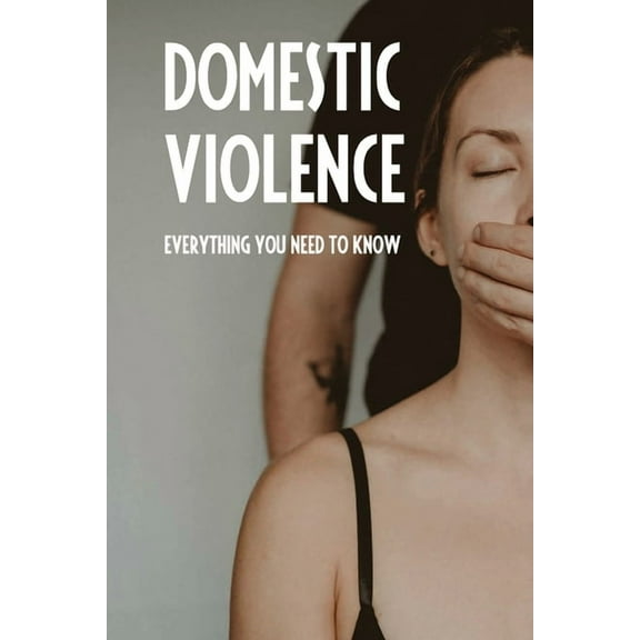 Domestic Violence: Everything You Need To Know: Types Of Domestic Violence (Paperback)