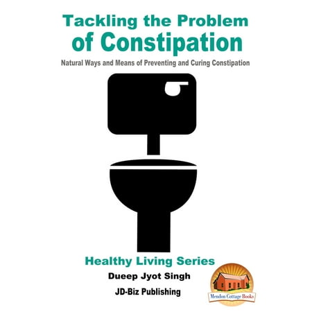 Tackling the Problem of Constipation: Natural Ways and Means of Preventing and Curing Constipation - (Best Way To Avoid Constipation)