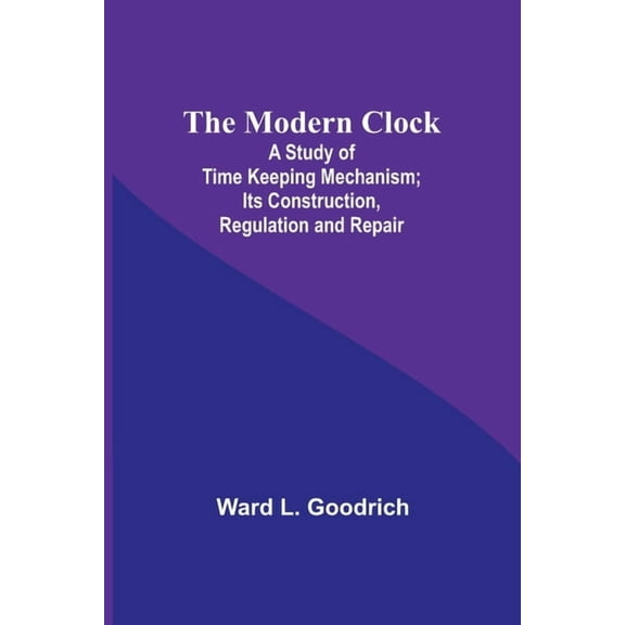 The Modern Clock; A Study of Time Keeping Mechanism; Its Construction, Regulation and Repair, (Paperback)
