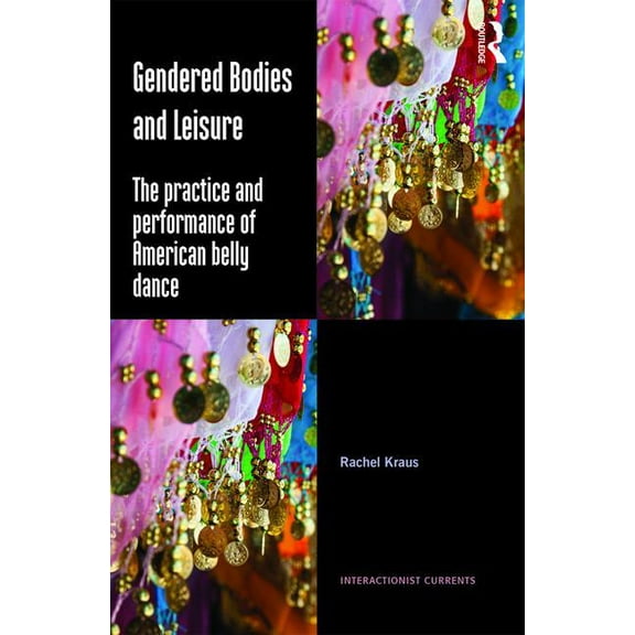 Interactionist Currents Gendered Bodies and Leisure: The practice and performance of American belly dance, (Hardcover)