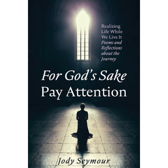 For God's Sake Pay Attention: Realizing Life While We Live It: Poems and Reflections about the Journey, (Paperback)