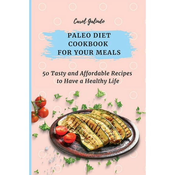 Paleo Diet Cookbook for Your Meals: 50 Tasty and Affordable Recipes to Have a Healthy Life, (Paperback)
