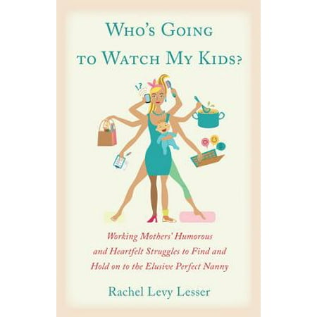 Who's Going to Watch My Kids While I'm Having a Career : Working Mothers' Humorous and Heartfelt Struggles to Find and Hold on to the Elusive Perfect