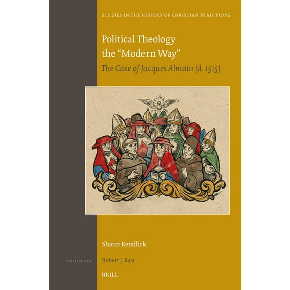 Studies in the History of Christian Trad Political Theology the "Modern Way": The Case of Jacques Almain (D. 1515), Book 206, (Hardcover)