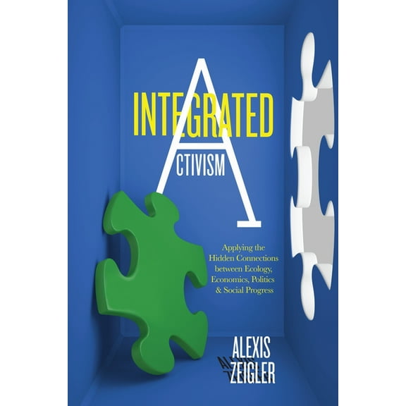 Integrated Activism : Applying the Hidden Connections between Ecology, Economics, Politics, and Social Progress (Paperback)