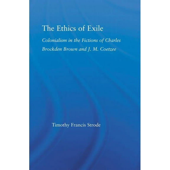Literary Criticism and Cultural Theory The Ethics of Exile: Colonialism in the Fictions of Charles Brockden Brown and J.M. Coetzee, (Paperback)