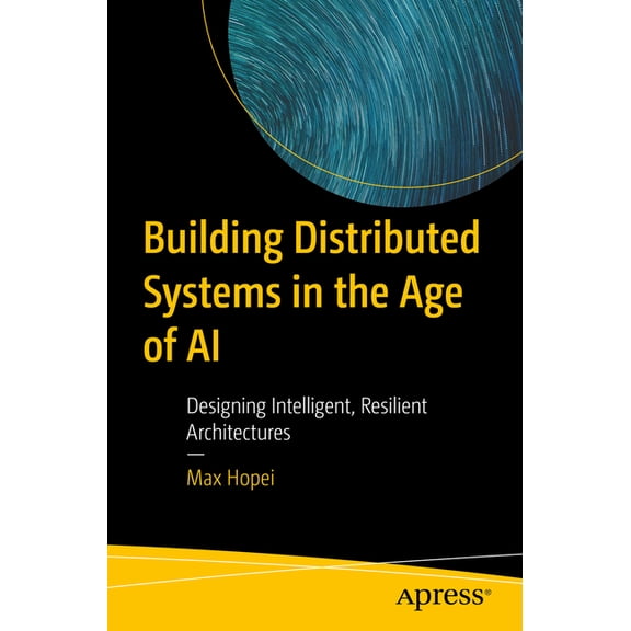 Building Distributed Systems in the Age of AI: Designing Intelligent, Resilient Architectures, (Paperback)