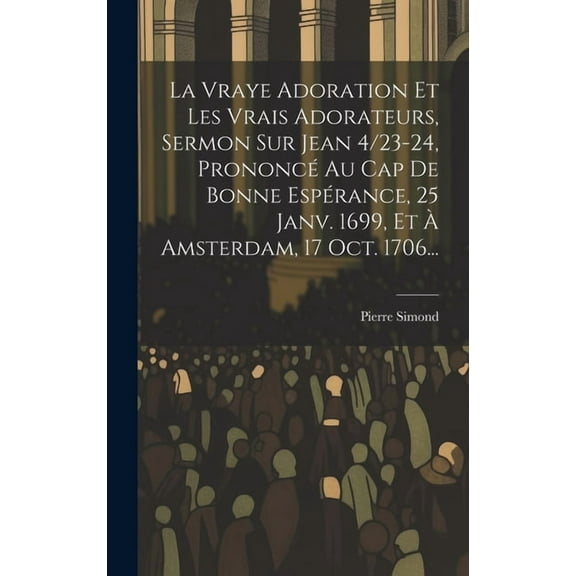 La Vraye Adoration Et Les Vrais Adorateurs, Sermon Sur Jean 4/23-24, Prononcé Au Cap De Bonne Espérance, 25 Janv. 1699, Et À Amsterdam, 17 Oct. 1706... (Hardcover)