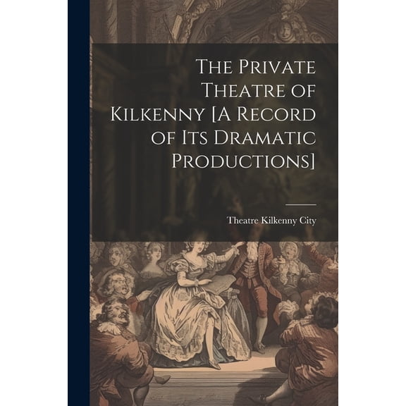 The Private Theatre of Kilkenny [A Record of Its Dramatic Productions] (Paperback)