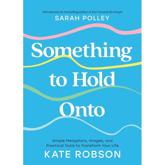 Something to Hold Onto: Simple Metaphors, Images, and Practical Tools to Transform Your Life, (Hardcover)
