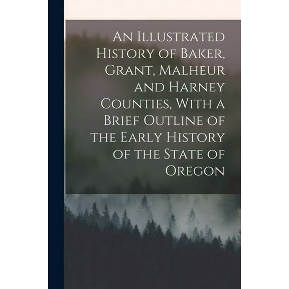 An Illustrated History of Baker, Grant, Malheur and Harney Counties, With a Brief Outline of the Early History of the St, (Paperback)