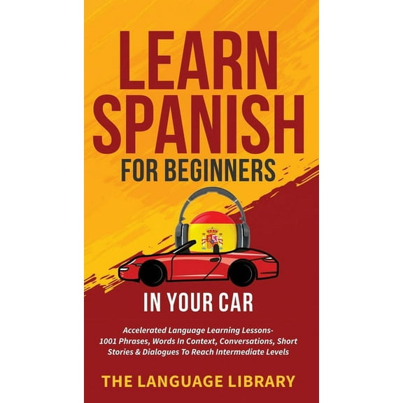 Learn Spanish For Beginners In Your Car: Accelerated Language Learning Lessons- 1001 Phrases, Words In Context, Conversa, (Hardcover)