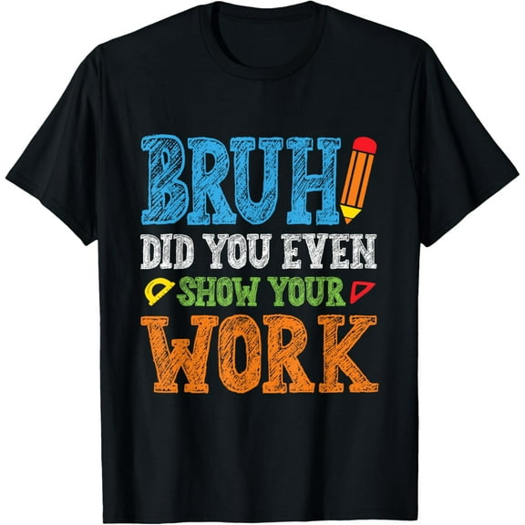 Bruh Did You Even Show Your Work Funny Math Teacher T-Shirt