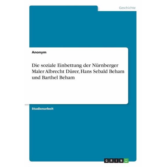 Die soziale Einbettung der Nürnberger Maler Albrecht Dürer, Hans Sebald Beham und Barthel Beham (Paperback)