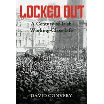 Locked Out : A Century of Irish Working-Class Life (Hardcover)