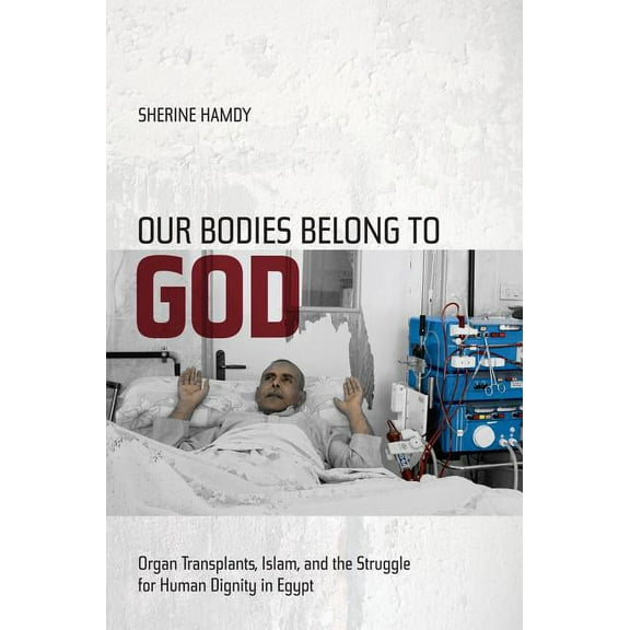 Our Bodies Belong to God : Organ Transplants, Islam, and the Struggle for Human Dignity in Egypt (Edition 1) (Paperback)