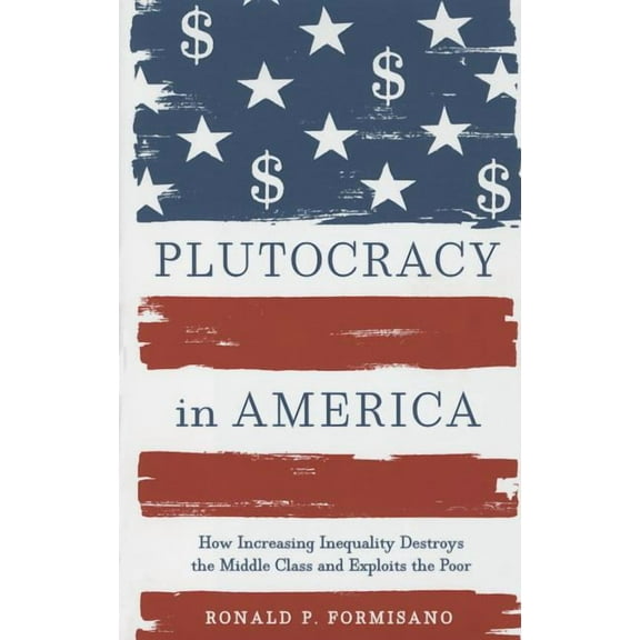 Plutocracy in America: How Increasing Inequality Destroys the Middle Class and Exploits the Poor (Hardcover)