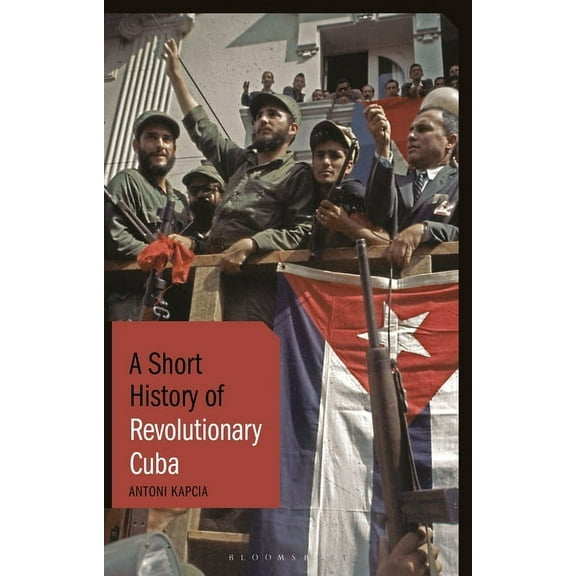 Short Histories A Short History of Revolutionary Cuba: Revolution, Power, Authority and the State from 1959 to the Present Day, (Paperback)