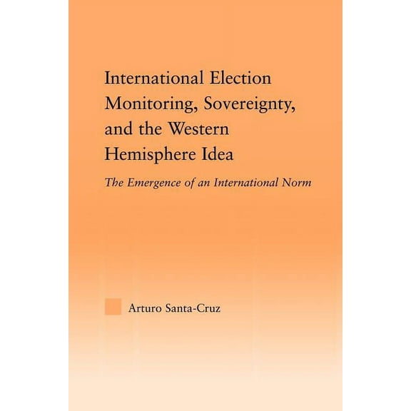 Studies in International Relations International Election Monitoring, Sovereignty, and the Western Hemisphere: The Emergence of an International Norm, (Paperback)