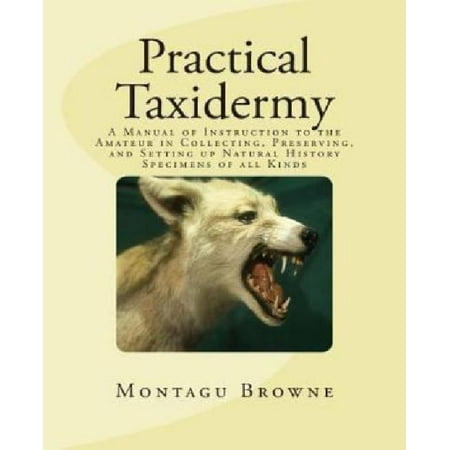 Practical Taxidermy: A Manual of Instruction to the Amateur in Collecting, Preserving, and Setting Up Natural History Specimens of All Kinds