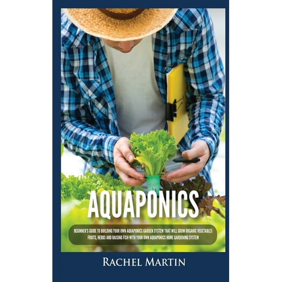 Aquaponics: Beginner's Guide To Building Your Own Aquaponics Garden System That Will Grow Organic Vegetables, Fruits, He, (Hardcover)