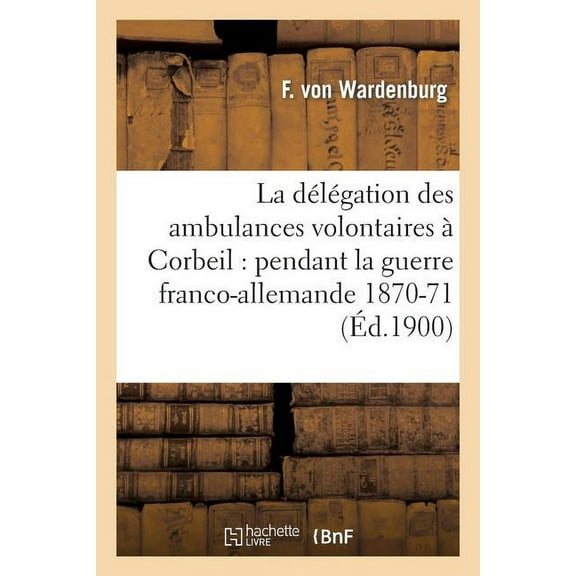 Histoire: La Délégation Des Ambulances Volontaires À Corbeil: Pendant La Guerre Franco-Allemande (1870-1871) : Ouvrage Traduit de l'Allemand (Paperback)