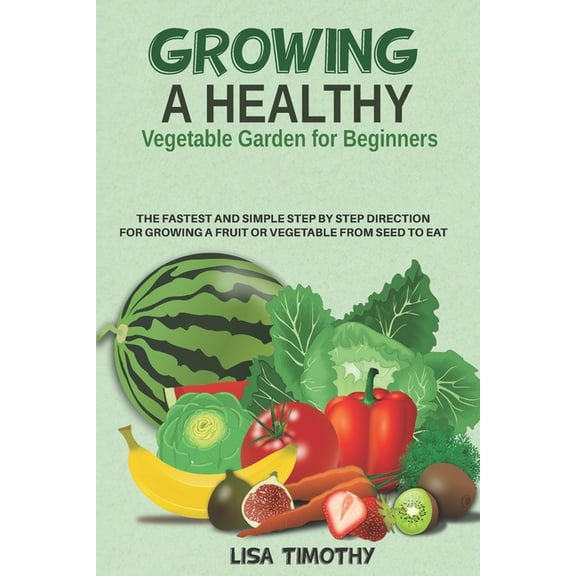 Growing a Healthy Vegetable Garden for Beginners: The Fastest and Simple Step by Step Direction for Growing a Fruit or Vegetable from Seed to Eat (Paperback)