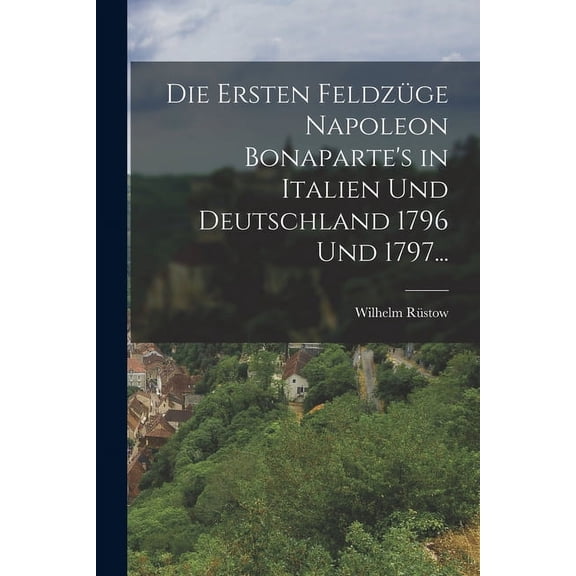 Die ersten Feldzüge Napoleon Bonaparte's in Italien und Deutschland 1796 und 1797..., (Paperback)