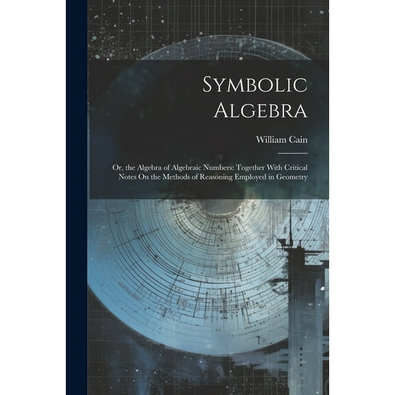 Symbolic Algebra: Or, the Algebra of Algebraic Numbers: Together With Critical Notes On the Methods of Reasoning Employed in Geometry (Paperback)
