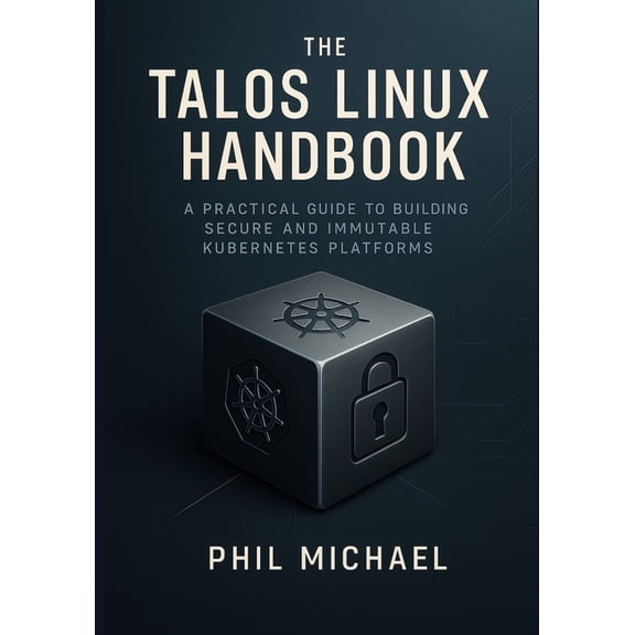 The Talos Linux Handbook: A Practical Guide to Building Secure and Immutable Kubernetes Platforms, (Paperback)