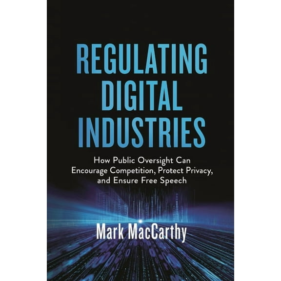 Regulating Digital Industries: How Public Oversight Can Encourage Competition, Protect Privacy, and Ensure Free Speech, (Hardcover)